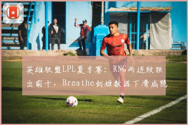 英雄联盟LPL夏季赛：RNG两连败跌出前十，Breathe剑姬数据下滑成隐患？