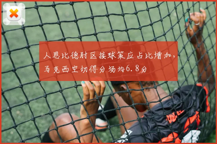 人恩比德肘区接球策应占比增加，马克西空切得分场均6.8分