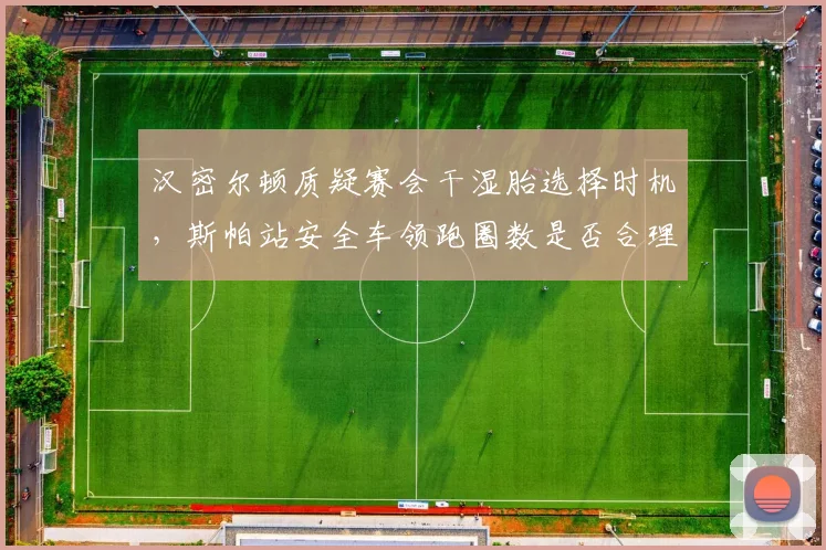 汉密尔顿质疑赛会干湿胎选择时机，斯帕站安全车领跑圈数是否合理？