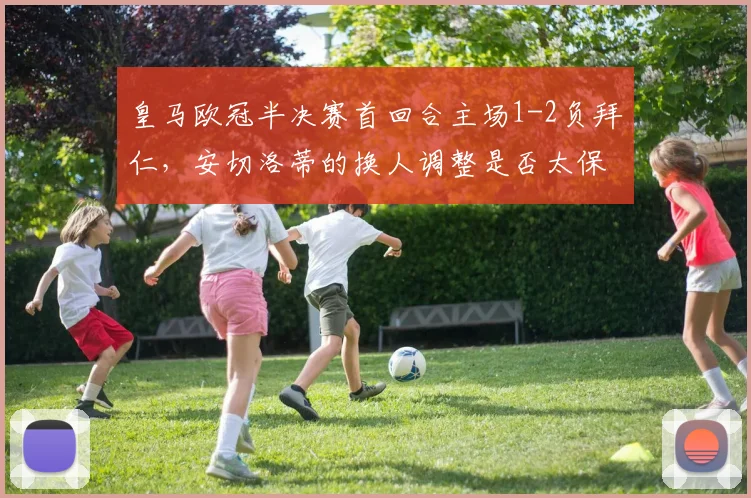 皇马欧冠半决赛首回合主场1-2负拜仁，安切洛蒂的换人调整是否太保守？